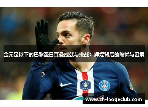 金元足球下的巴黎圣日耳曼成就与挑战:辉煌背后的隐忧与困境 金元足球下的巴黎圣日耳曼成就与挑战:辉煌背后的隐忧与困境