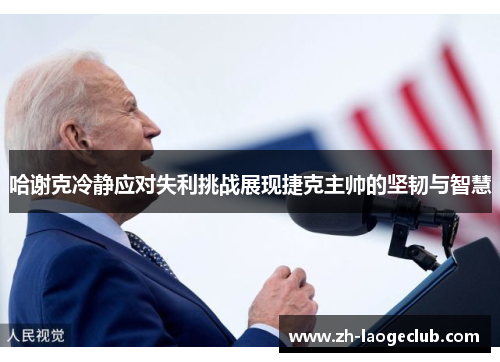 哈谢克冷静应对失利挑战展现捷克主帅的坚韧与智慧