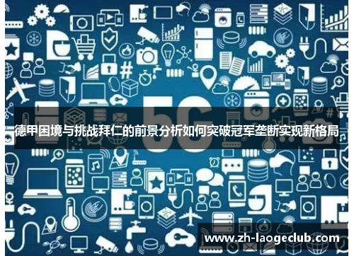 德甲困境与挑战拜仁的前景分析如何突破冠军垄断实现新格局