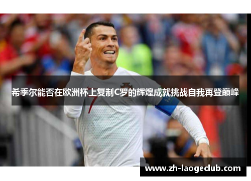 希季尔能否在欧洲杯上复制C罗的辉煌成就挑战自我再登巅峰