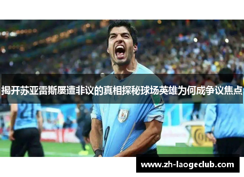 揭开苏亚雷斯屡遭非议的真相探秘球场英雄为何成争议焦点