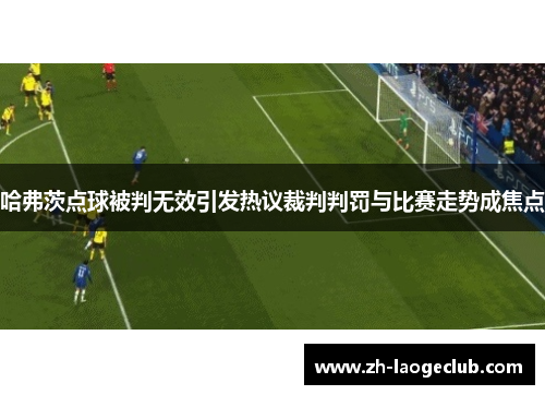 哈弗茨点球被判无效引发热议裁判判罚与比赛走势成焦点 哈弗茨点球被判无效引发热议裁判判罚与比赛走势成焦点