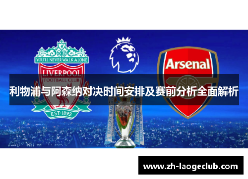 利物浦与阿森纳对决时间安排及赛前分析全面解析 利物浦与阿森纳对决时间安排及赛前分析全面解析