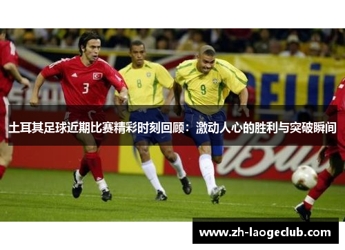 土耳其足球近期比赛精彩时刻回顾:激动人心的胜利与突破瞬间 土耳其足球近期比赛精彩时刻回顾:激动人心的胜利与突破瞬间