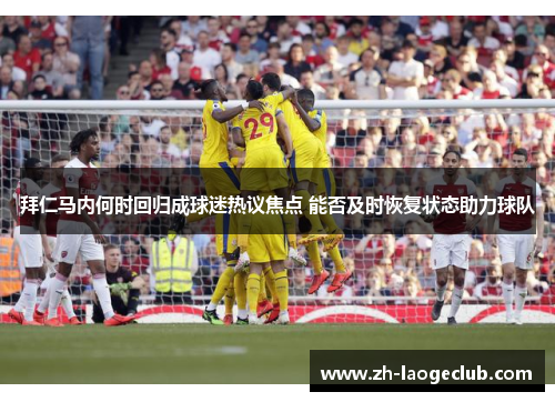 拜仁马内何时回归成球迷热议焦点 能否及时恢复状态助力球队 拜仁马内何时回归成球迷热议焦点 能否及时恢复状态助力球队