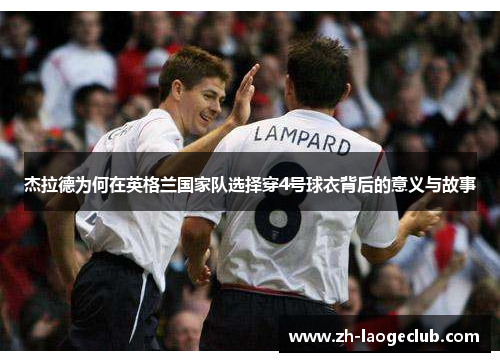 杰拉德为何在英格兰国家队选择穿4号球衣背后的意义与故事 杰拉德为何在英格兰国家队选择穿4号球衣背后的意义与故事