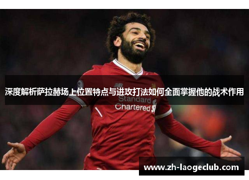 深度解析萨拉赫场上位置特点与进攻打法如何全面掌握他的战术作用 深度解析萨拉赫场上位置特点与进攻打法如何全面掌握他的战术作用