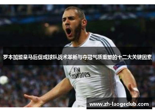 罗本加盟皇马后促成球队战术革新与夺冠气质重塑的十二大关键因素 罗本加盟皇马后促成球队战术革新与夺冠气质重塑的十二大关键因素