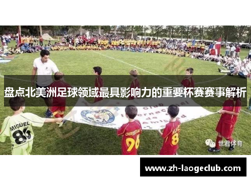 盘点北美洲足球领域最具影响力的重要杯赛赛事解析