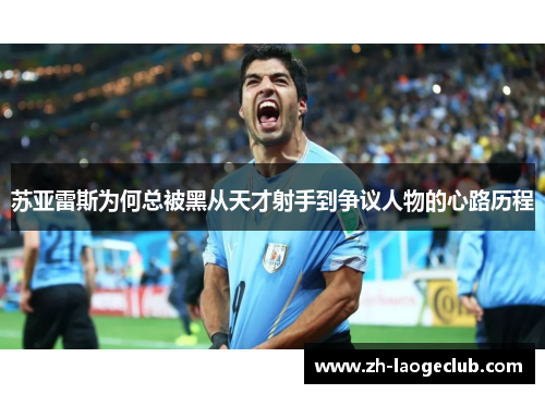 苏亚雷斯为何总被黑从天才射手到争议人物的心路历程