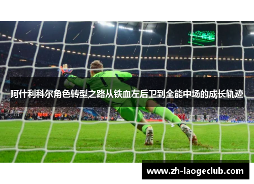 阿什利科尔角色转型之路从铁血左后卫到全能中场的成长轨迹