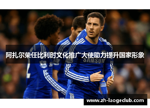 阿扎尔荣任比利时文化推广大使助力提升国家形象