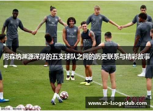 阿森纳渊源深厚的五支球队之间的历史联系与精彩故事