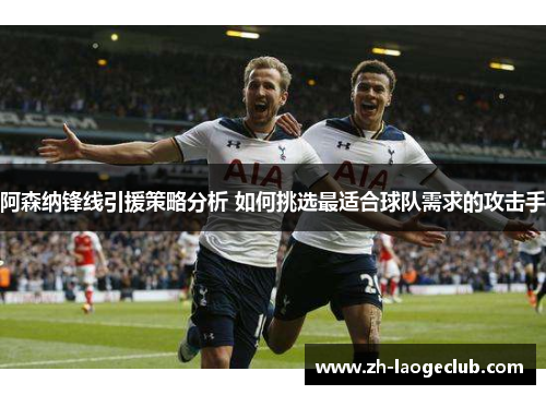 阿森纳锋线引援策略分析 如何挑选最适合球队需求的攻击手