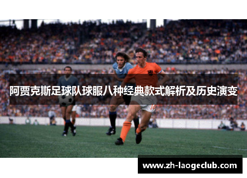 阿贾克斯足球队球服八种经典款式解析及历史演变 阿贾克斯足球队球服八种经典款式解析及历史演变