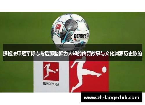 探秘法甲冠军标志背后那些鲜为人知的传奇故事与文化渊源历史脉络 探秘法甲冠军标志背后那些鲜为人知的传奇故事与文化渊源历史脉络