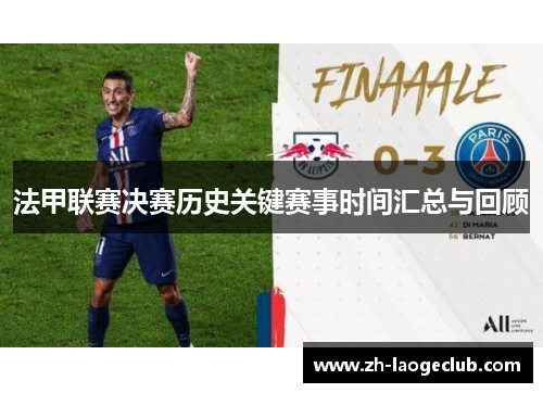 法甲联赛决赛历史关键赛事时间汇总与回顾 法甲联赛决赛历史关键赛事时间汇总与回顾
