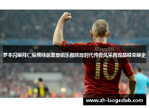罗本闪耀拜仁纵横绿茵重塑俱乐部辉煌时代传奇风采再现巅峰荣耀史 罗本闪耀拜仁纵横绿茵重塑俱乐部辉煌时代传奇风采再现巅峰荣耀史