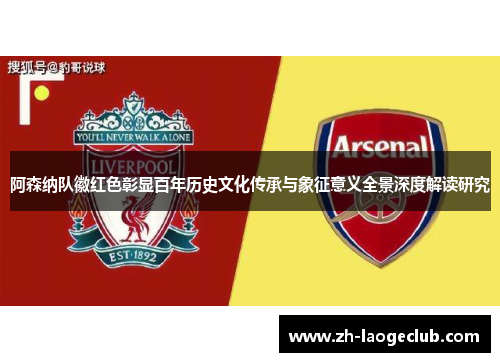 阿森纳队徽红色彰显百年历史文化传承与象征意义全景深度解读研究 阿森纳队徽红色彰显百年历史文化传承与象征意义全景深度解读研究