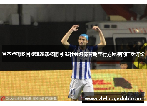 鲁本塞梅多因涉嫌家暴被捕 引发社会对体育明星行为标准的广泛讨论