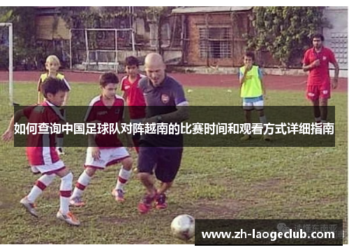如何查询中国足球队对阵越南的比赛时间和观看方式详细指南