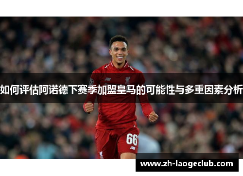 如何评估阿诺德下赛季加盟皇马的可能性与多重因素分析