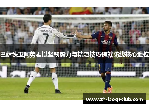巴萨铁卫阿劳霍以坚韧毅力与精湛技巧铸就防线核心地位