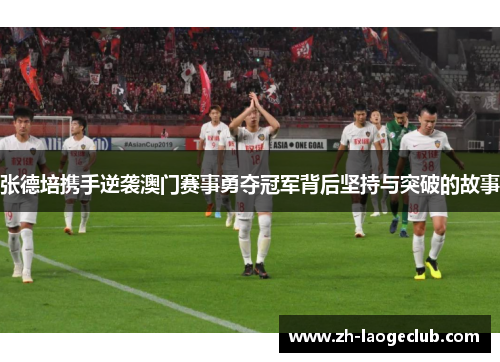 张德培携手逆袭澳门赛事勇夺冠军背后坚持与突破的故事 张德培携手逆袭澳门赛事勇夺冠军背后坚持与突破的故事