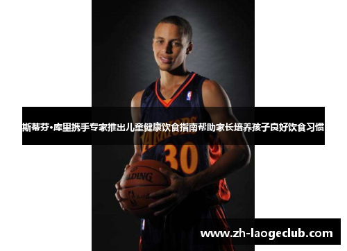 斯蒂芬·库里携手专家推出儿童健康饮食指南帮助家长培养孩子良好饮食习惯 斯蒂芬·库里携手专家推出儿童健康饮食指南帮助家长培养孩子良好饮食习惯