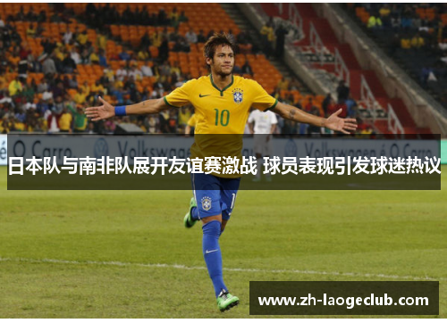 日本队与南非队展开友谊赛激战 球员表现引发球迷热议 日本队与南非队展开友谊赛激战 球员表现引发球迷热议