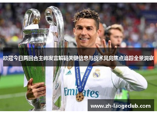欧冠今日两回合主帅发言解码关键信息与战术风向焦点追踪全景洞察 欧冠今日两回合主帅发言解码关键信息与战术风向焦点追踪全景洞察