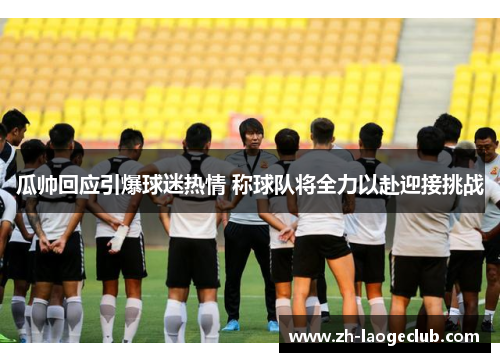 瓜帅回应引爆球迷热情 称球队将全力以赴迎接挑战