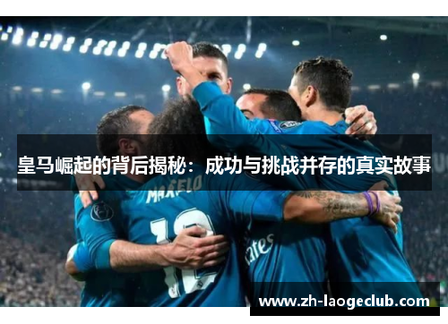 皇马崛起的背后揭秘:成功与挑战并存的真实故事 皇马崛起的背后揭秘:成功与挑战并存的真实故事
