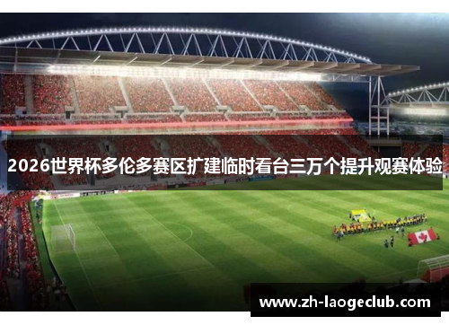 2026世界杯多伦多赛区扩建临时看台三万个提升观赛体验