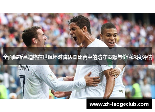全面解析吕迪格在世俱杯对阵法国比赛中的防守贡献与价值深度评估 全面解析吕迪格在世俱杯对阵法国比赛中的防守贡献与价值深度评估