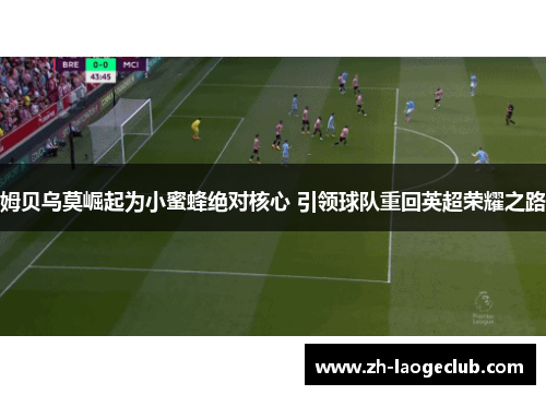 姆贝乌莫崛起为小蜜蜂绝对核心 引领球队重回英超荣耀之路