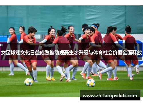 女足球迷文化日益成熟推动观赛生态升级与体育社会价值全面释放 女足球迷文化日益成熟推动观赛生态升级与体育社会价值全面释放