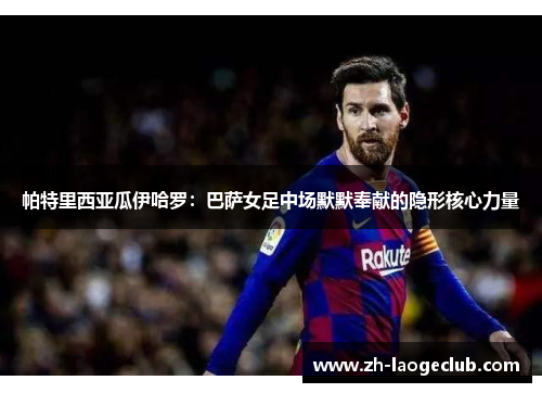 帕特里西亚瓜伊哈罗:巴萨女足中场默默奉献的隐形核心力量 帕特里西亚瓜伊哈罗:巴萨女足中场默默奉献的隐形核心力量