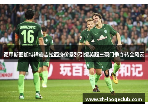 德甲斯图加特锋霸吉拉西身价暴涨引爆英超三豪门争夺转会风云 德甲斯图加特锋霸吉拉西身价暴涨引爆英超三豪门争夺转会风云