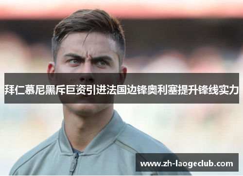 拜仁慕尼黑斥巨资引进法国边锋奥利塞提升锋线实力