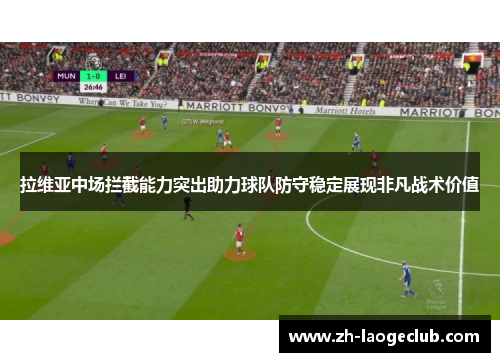 拉维亚中场拦截能力突出助力球队防守稳定展现非凡战术价值 拉维亚中场拦截能力突出助力球队防守稳定展现非凡战术价值