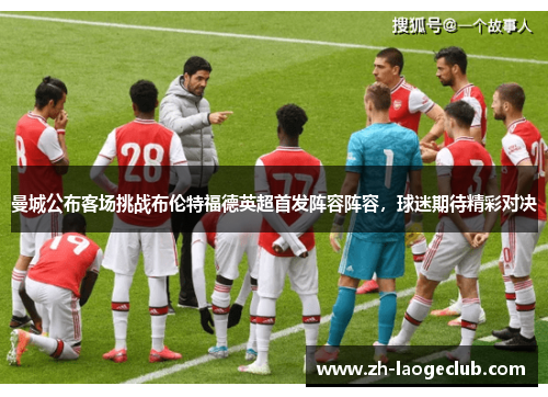 曼城公布客场挑战布伦特福德英超首发阵容阵容，球迷期待精彩对决