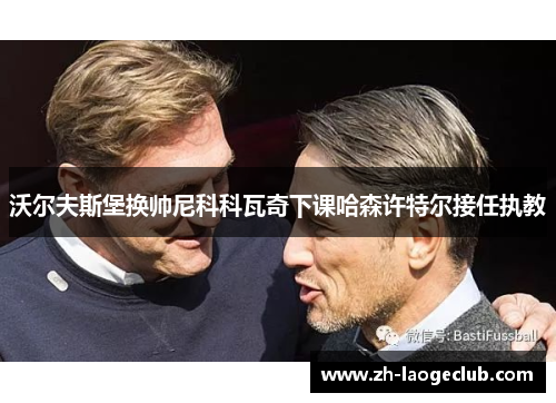 沃尔夫斯堡换帅尼科科瓦奇下课哈森许特尔接任执教 沃尔夫斯堡换帅尼科科瓦奇下课哈森许特尔接任执教