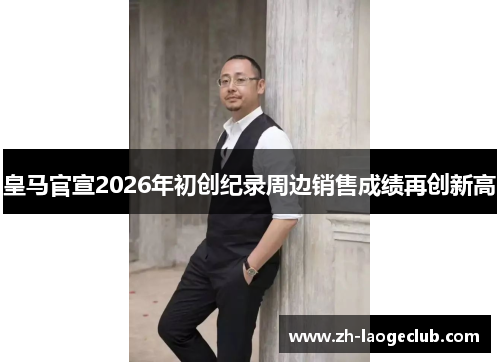皇马官宣2026年初创纪录周边销售成绩再创新高 皇马官宣2026年初创纪录周边销售成绩再创新高