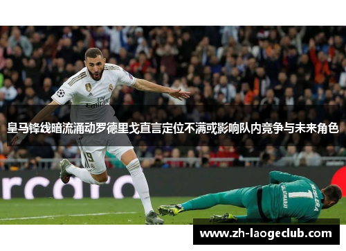 皇马锋线暗流涌动罗德里戈直言定位不满或影响队内竞争与未来角色 皇马锋线暗流涌动罗德里戈直言定位不满或影响队内竞争与未来角色