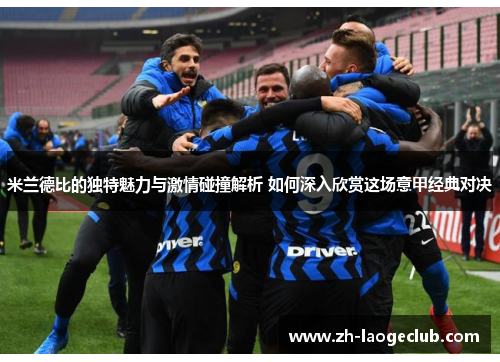 米兰德比的独特魅力与激情碰撞解析 如何深入欣赏这场意甲经典对决 米兰德比的独特魅力与激情碰撞解析 如何深入欣赏这场意甲经典对决