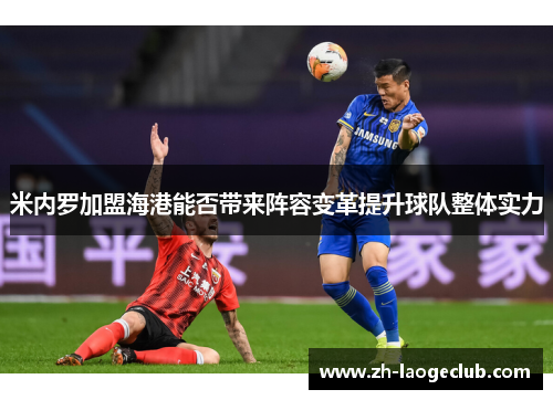米内罗加盟海港能否带来阵容变革提升球队整体实力 米内罗加盟海港能否带来阵容变革提升球队整体实力