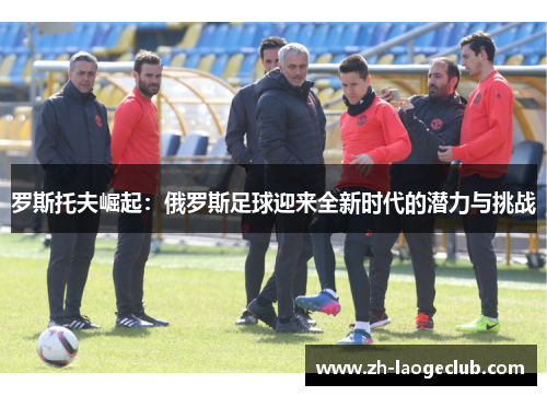 罗斯托夫崛起：俄罗斯足球迎来全新时代的潜力与挑战