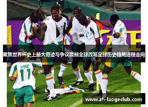 聚焦世界杯史上最大奇迹与争议震撼全球改写足球历史格局进程走向 聚焦世界杯史上最大奇迹与争议震撼全球改写足球历史格局进程走向