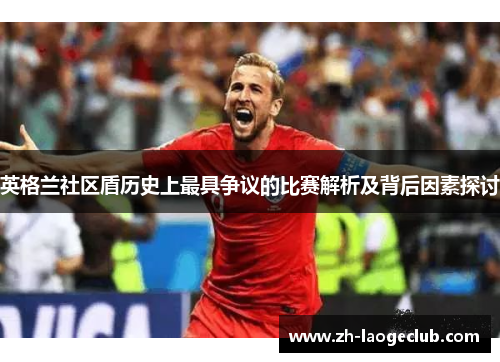 英格兰社区盾历史上最具争议的比赛解析及背后因素探讨